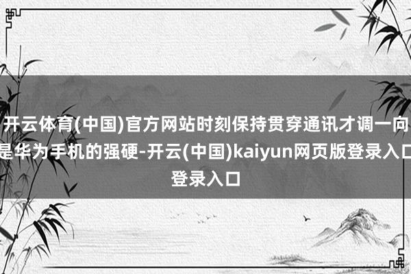 开云体育(中国)官方网站时刻保持贯穿通讯才调一向是华为手机的强硬-开云(中国)kaiyun网页版登录入口