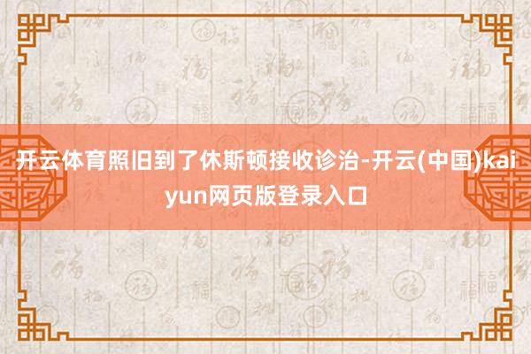 开云体育照旧到了休斯顿接收诊治-开云(中国)kaiyun网页版登录入口