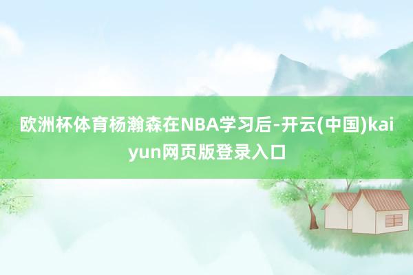 欧洲杯体育杨瀚森在NBA学习后-开云(中国)kaiyun网页版登录入口