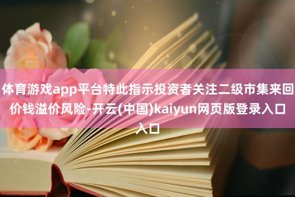 体育游戏app平台特此指示投资者关注二级市集来回价钱溢价风险-开云(中国)kaiyun网页版登录入口