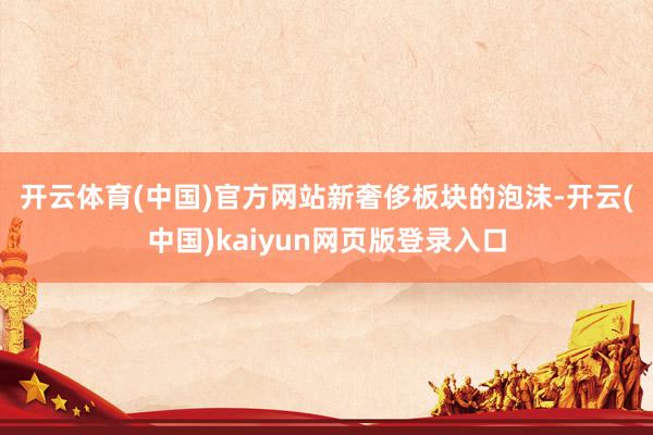 开云体育(中国)官方网站　　新奢侈板块的泡沫-开云(中国)kaiyun网页版登录入口