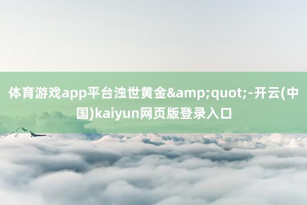 体育游戏app平台浊世黄金&quot;-开云(中国)kaiyun网页版登录入口