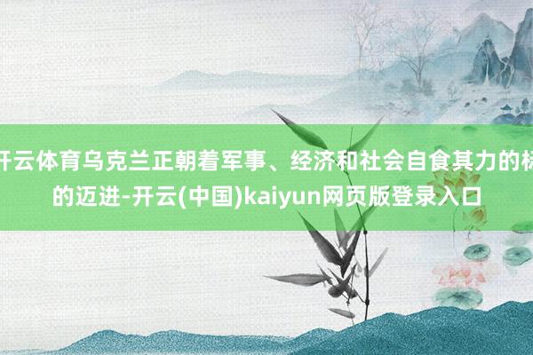 开云体育乌克兰正朝着军事、经济和社会自食其力的标的迈进-开云(中国)kaiyun网页版登录入口