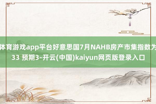 体育游戏app平台好意思国7月NAHB房产市集指数为33 预期3-开云(中国)kaiyun网页版登录入口