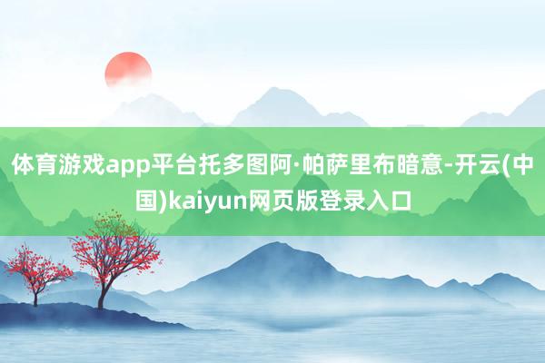 体育游戏app平台托多图阿·帕萨里布暗意-开云(中国)kaiyun网页版登录入口