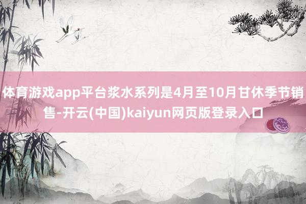 体育游戏app平台浆水系列是4月至10月甘休季节销售-开云(中国)kaiyun网页版登录入口