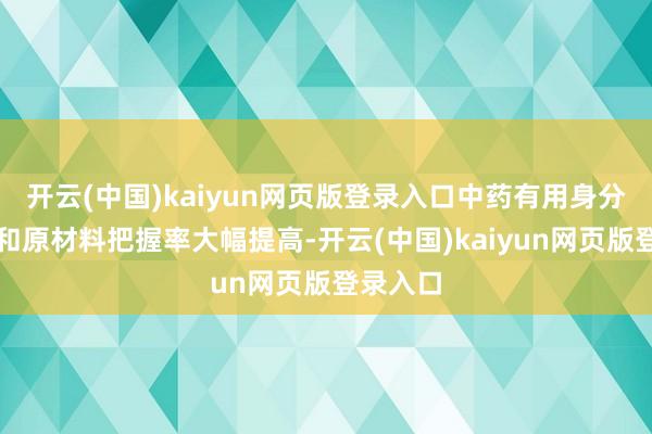 开云(中国)kaiyun网页版登录入口中药有用身分鬈曲率和原材料把握率大幅提高-开云(中国)kaiyun网页版登录入口