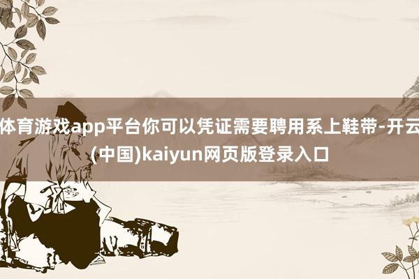 体育游戏app平台你可以凭证需要聘用系上鞋带-开云(中国)kaiyun网页版登录入口
