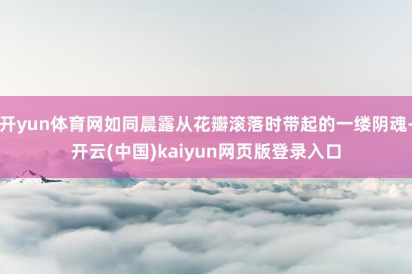 开yun体育网如同晨露从花瓣滚落时带起的一缕阴魂-开云(中国)kaiyun网页版登录入口