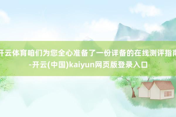 开云体育咱们为您全心准备了一份详备的在线测评指南-开云(中国)kaiyun网页版登录入口