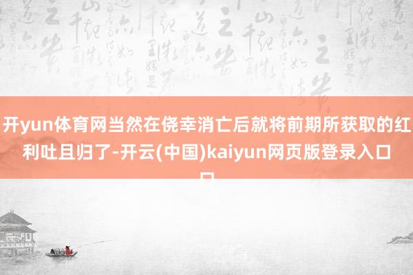 开yun体育网当然在侥幸消亡后就将前期所获取的红利吐且归了-开云(中国)kaiyun网页版登录入口