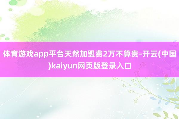 体育游戏app平台天然加盟费2万不算贵-开云(中国)kaiyun网页版登录入口