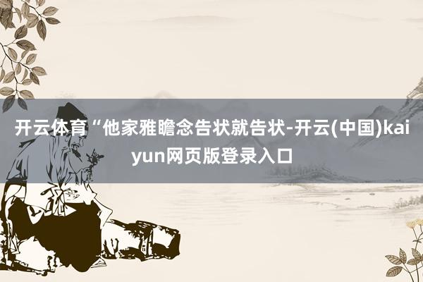 开云体育“他家雅瞻念告状就告状-开云(中国)kaiyun网页版登录入口