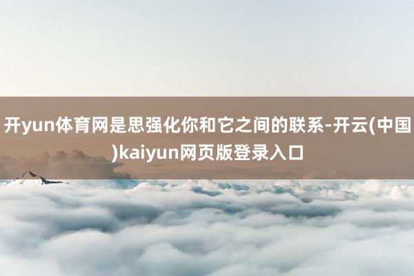 开yun体育网是思强化你和它之间的联系-开云(中国)kaiyun网页版登录入口