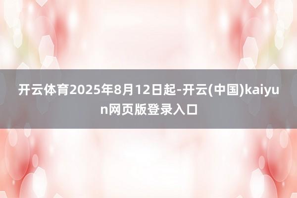 开云体育2025年8月12日起-开云(中国)kaiyun网页版登录入口