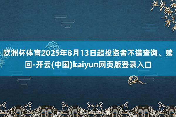 欧洲杯体育2025年8月13日起投资者不错查询、赎回-开云(中国)kaiyun网页版登录入口