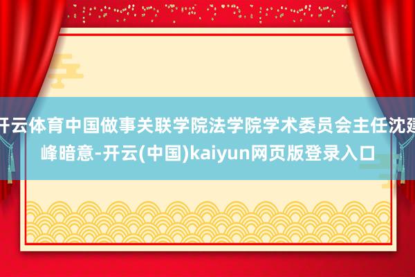 开云体育中国做事关联学院法学院学术委员会主任沈建峰暗意-开云(中国)kaiyun网页版登录入口