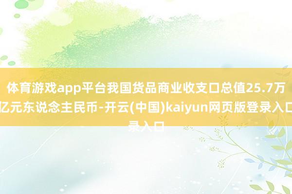 体育游戏app平台我国货品商业收支口总值25.7万亿元东说念主民币-开云(中国)kaiyun网页版登录入口