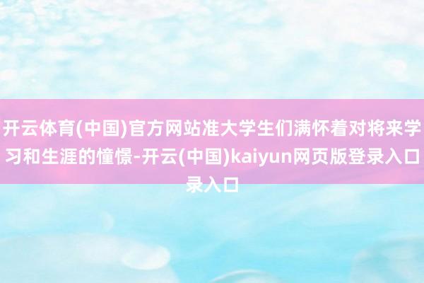 开云体育(中国)官方网站准大学生们满怀着对将来学习和生涯的憧憬-开云(中国)kaiyun网页版登录入口