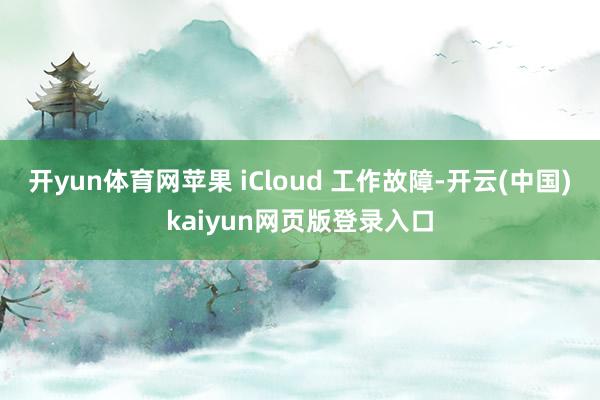 开yun体育网苹果 iCloud 工作故障-开云(中国)kaiyun网页版登录入口