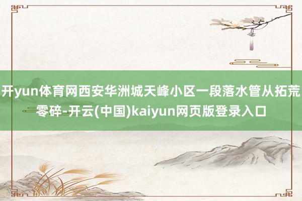 开yun体育网西安华洲城天峰小区一段落水管从拓荒零碎-开云(中国)kaiyun网页版登录入口