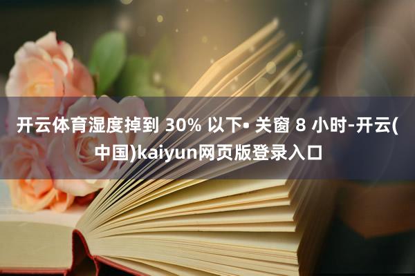 开云体育湿度掉到 30% 以下• 关窗 8 小时-开云(中国)kaiyun网页版登录入口