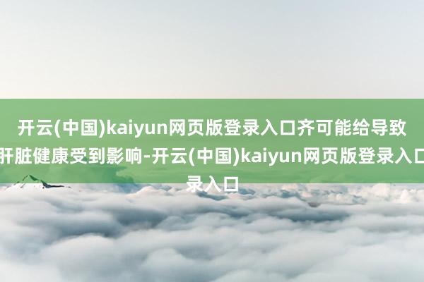 开云(中国)kaiyun网页版登录入口齐可能给导致肝脏健康受到影响-开云(中国)kaiyun网页版登录入口