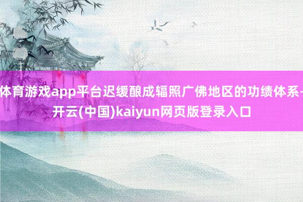 体育游戏app平台迟缓酿成辐照广佛地区的功绩体系-开云(中国)kaiyun网页版登录入口
