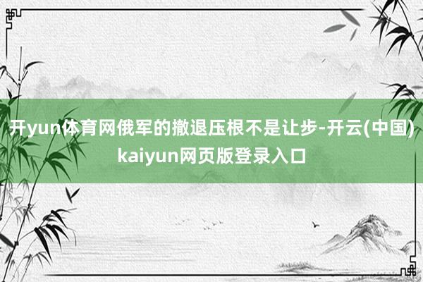 开yun体育网俄军的撤退压根不是让步-开云(中国)kaiyun网页版登录入口
