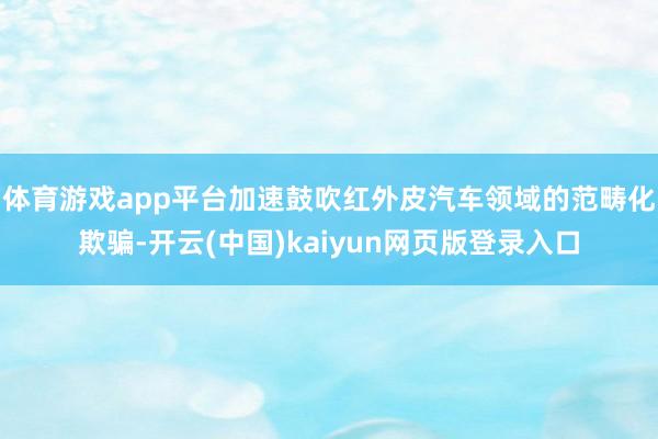 体育游戏app平台加速鼓吹红外皮汽车领域的范畴化欺骗-开云(中国)kaiyun网页版登录入口