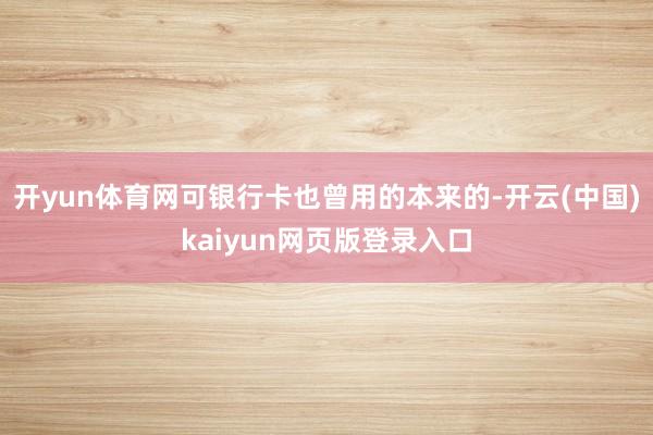 开yun体育网可银行卡也曾用的本来的-开云(中国)kaiyun网页版登录入口
