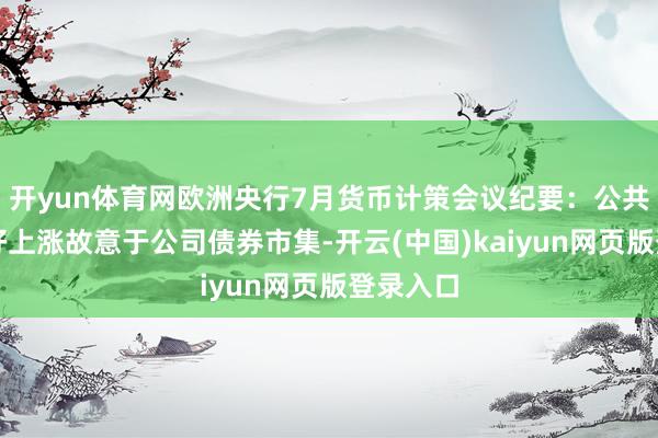 开yun体育网欧洲央行7月货币计策会议纪要：公共风险偏好上涨故意于公司债券市集-开云(中国)kaiyun网页版登录入口
