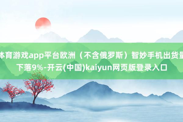 体育游戏app平台欧洲（不含俄罗斯）智妙手机出货量下落9%-开云(中国)kaiyun网页版登录入口