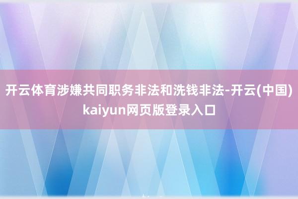 开云体育涉嫌共同职务非法和洗钱非法-开云(中国)kaiyun网页版登录入口