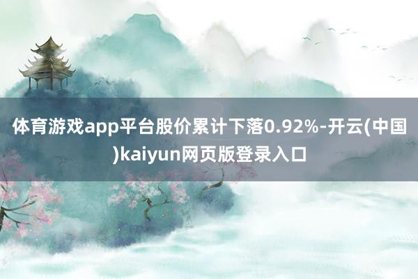 体育游戏app平台股价累计下落0.92%-开云(中国)kaiyun网页版登录入口