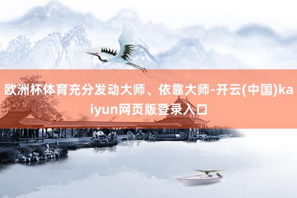 欧洲杯体育充分发动大师、依靠大师-开云(中国)kaiyun网页版登录入口