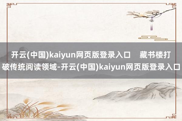 开云(中国)kaiyun网页版登录入口    藏书楼打破传统阅读领域-开云(中国)kaiyun网页版登录入口