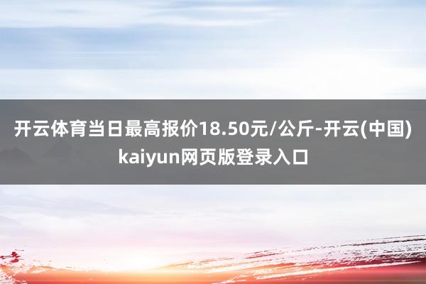 开云体育当日最高报价18.50元/公斤-开云(中国)kaiyun网页版登录入口