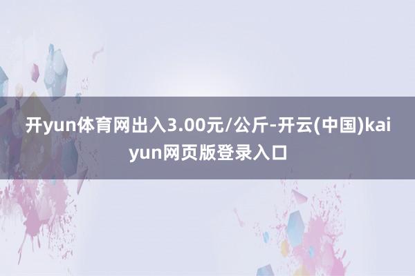 开yun体育网出入3.00元/公斤-开云(中国)kaiyun网页版登录入口