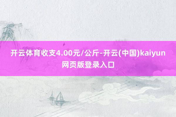 开云体育收支4.00元/公斤-开云(中国)kaiyun网页版登录入口