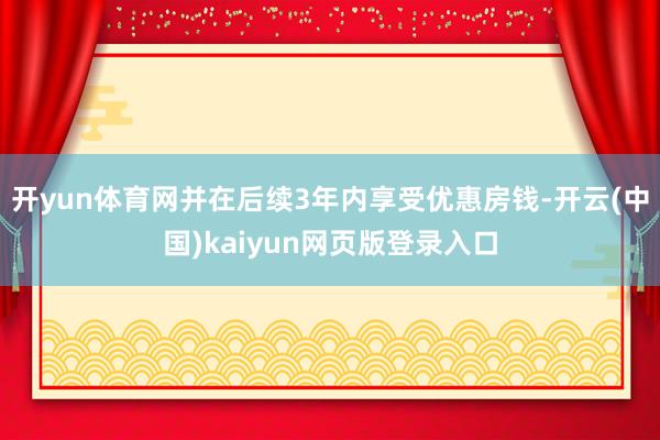 开yun体育网并在后续3年内享受优惠房钱-开云(中国)kaiyun网页版登录入口