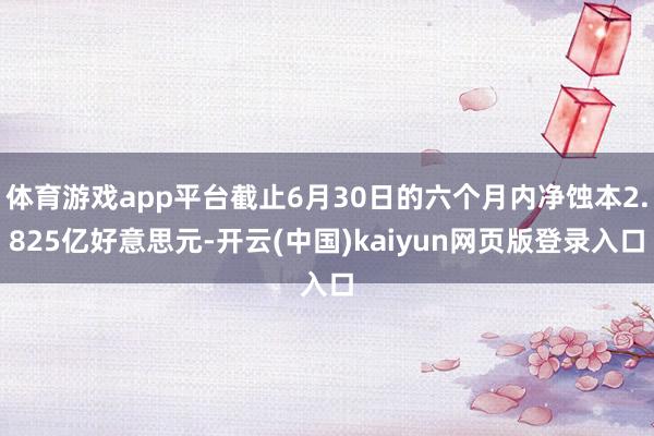 体育游戏app平台截止6月30日的六个月内净蚀本2.825亿好意思元-开云(中国)kaiyun网页版登录入口