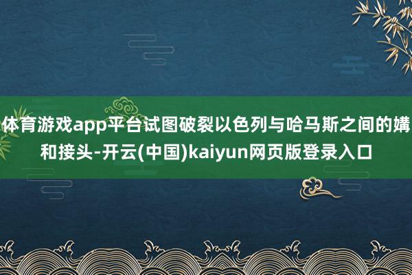 体育游戏app平台试图破裂以色列与哈马斯之间的媾和接头-开云(中国)kaiyun网页版登录入口