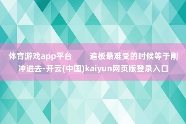 体育游戏app平台        追板最难受的时候等于刚冲进去-开云(中国)kaiyun网页版登录入口