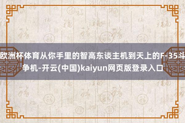 欧洲杯体育从你手里的智高东谈主机到天上的F-35斗争机-开云(中国)kaiyun网页版登录入口