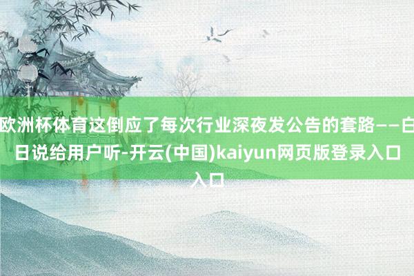 欧洲杯体育这倒应了每次行业深夜发公告的套路——白日说给用户听-开云(中国)kaiyun网页版登录入口