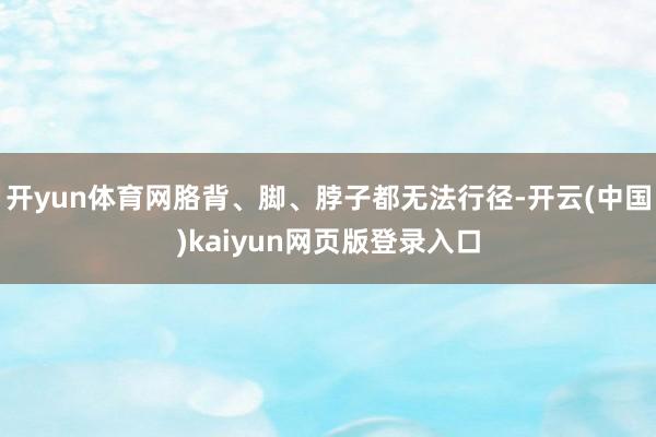 开yun体育网胳背、脚、脖子都无法行径-开云(中国)kaiyun网页版登录入口