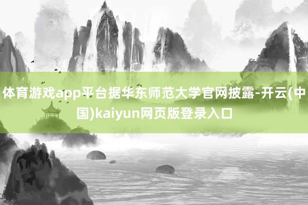体育游戏app平台据华东师范大学官网披露-开云(中国)kaiyun网页版登录入口