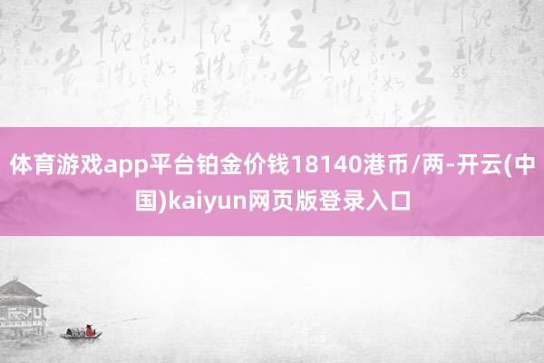 体育游戏app平台铂金价钱18140港币/两-开云(中国)kaiyun网页版登录入口