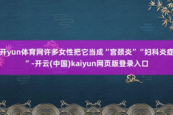 开yun体育网许多女性把它当成“宫颈炎”“妇科炎症”-开云(中国)kaiyun网页版登录入口